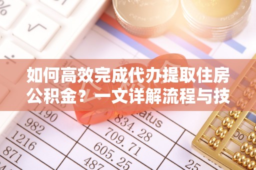 石柱如何高效完成代办提取住房公积金？一文详解流程与技巧
