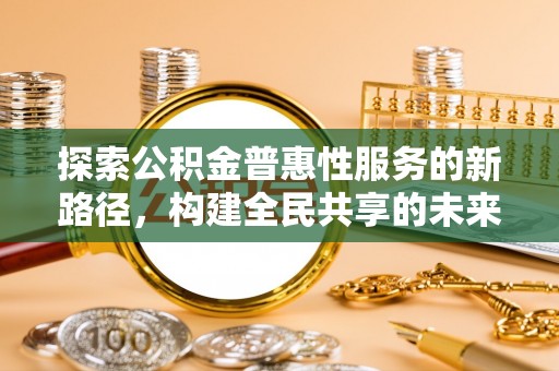 石柱探索公积金普惠性服务的新路径，构建全民共享的未来