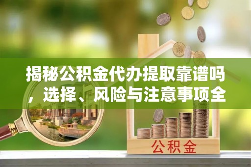 石柱揭秘公积金代办提取靠谱吗，选择、风险与注意事项全解析