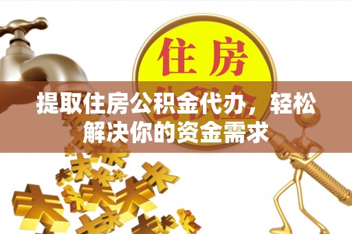 石柱提取住房公积金代办，轻松解决你的资金需求