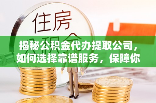 石柱揭秘公积金代办提取公司，如何选择靠谱服务，保障你的资金安全