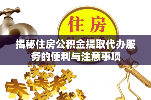石柱揭秘住房公积金提取代办服务的便利与注意事项