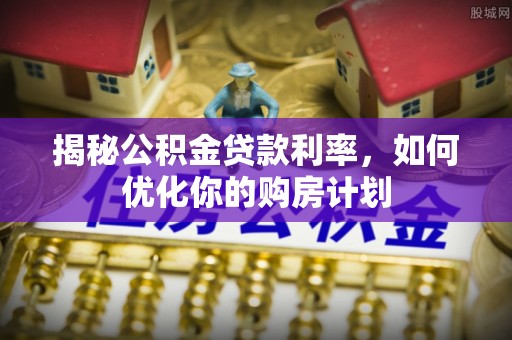 石柱揭秘公积金贷款利率，如何优化你的购房计划