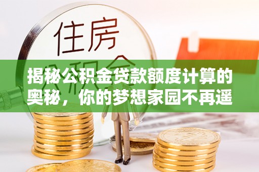 石柱揭秘公积金贷款额度计算的奥秘，你的梦想家园不再遥不可及