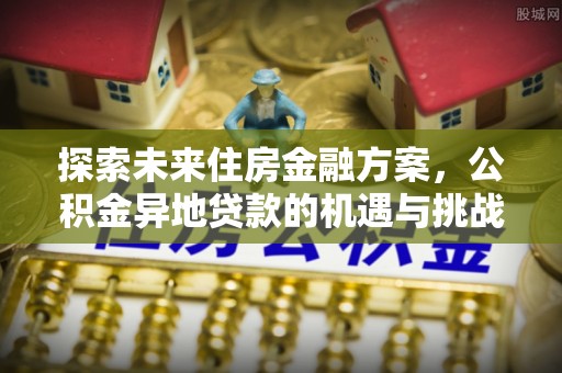 石柱探索未来住房金融方案，公积金异地贷款的机遇与挑战