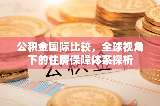 石柱公积金国际比较，全球视角下的住房保障体系探析