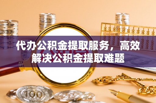 石柱代办公积金提取服务，高效解决公积金提取难题