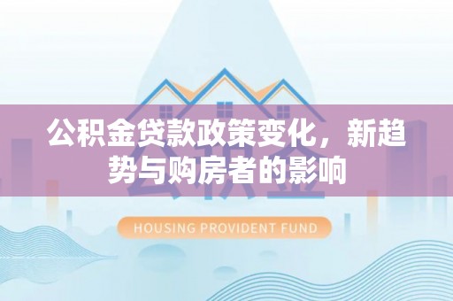 石柱公积金贷款政策变化，新趋势与购房者的影响
