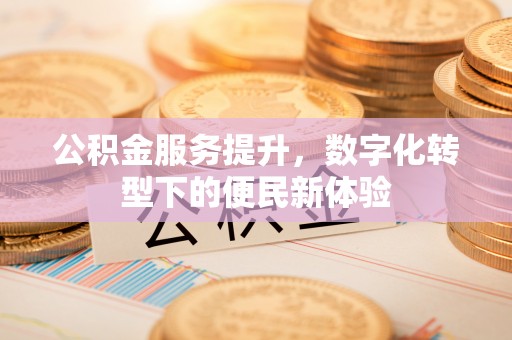 石柱公积金服务提升，数字化转型下的便民新体验