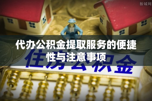 石柱代办公积金提取服务的便捷性与注意事项