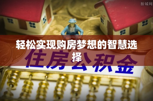 石柱轻松实现购房梦想的智慧选择