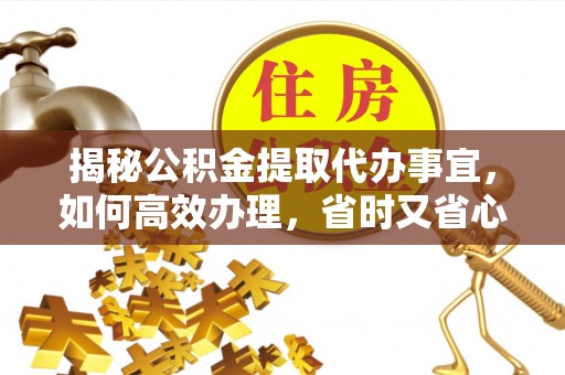 石柱揭秘公积金提取代办事宜，如何高效办理，省时又省心？