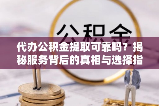 石柱代办公积金提取可靠吗？揭秘服务背后的真相与选择指南