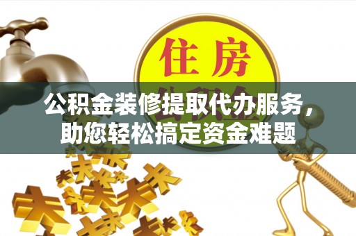 石柱公积金装修提取代办服务，助您轻松搞定资金难题