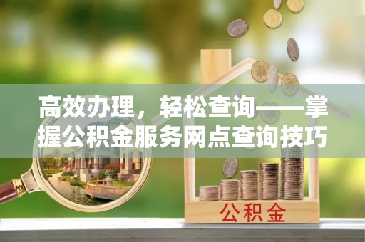 石柱高效办理，轻松查询——掌握公积金服务网点查询技巧