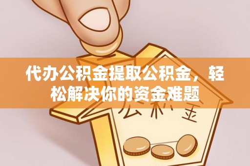 石柱代办公积金提取公积金，轻松解决你的资金难题