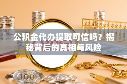 石柱公积金代办提取可信吗？揭秘背后的真相与风险
