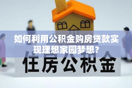 石柱如何利用公积金购房贷款实现理想家园梦想？