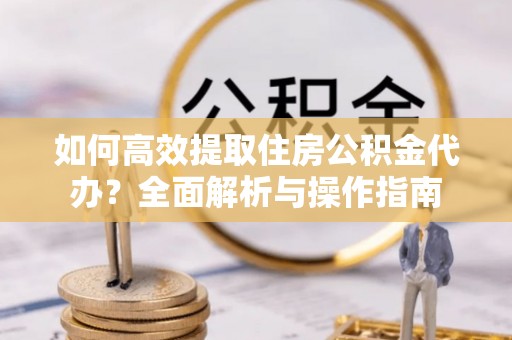 石柱如何高效提取住房公积金代办？全面解析与操作指南
