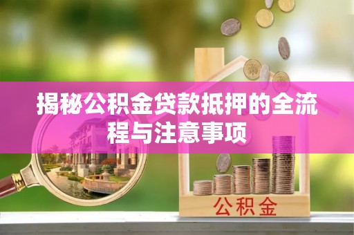 石柱揭秘公积金贷款抵押的全流程与注意事项