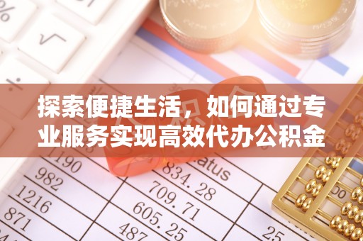 石柱探索便捷生活，如何通过专业服务实现高效代办公积金提取