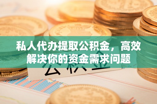 石柱私人代办提取公积金，高效解决你的资金需求问题