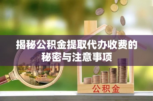石柱揭秘公积金提取代办收费的秘密与注意事项