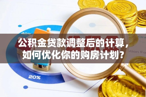 石柱公积金贷款调整后的计算，如何优化你的购房计划？