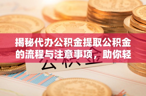 石柱揭秘代办公积金提取公积金的流程与注意事项，助你轻松拿回属于你的钱
