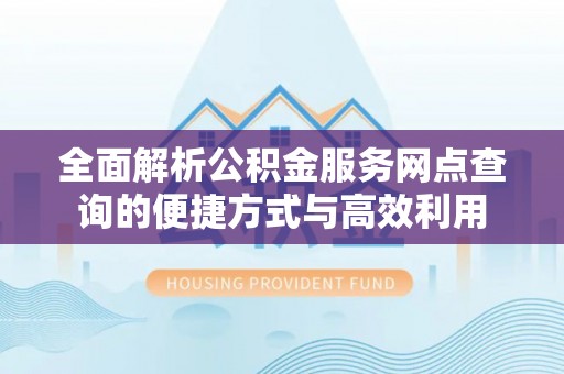 石柱全面解析公积金服务网点查询的便捷方式与高效利用