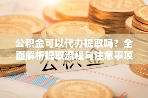 石柱公积金可以代办提取吗？全面解析提取流程与注意事项