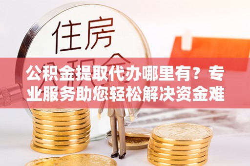 石柱公积金提取代办哪里有？专业服务助您轻松解决资金难题