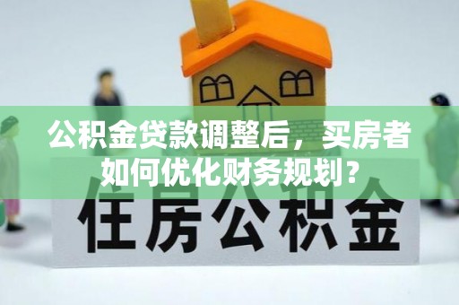 石柱公积金贷款调整后，买房者如何优化财务规划？