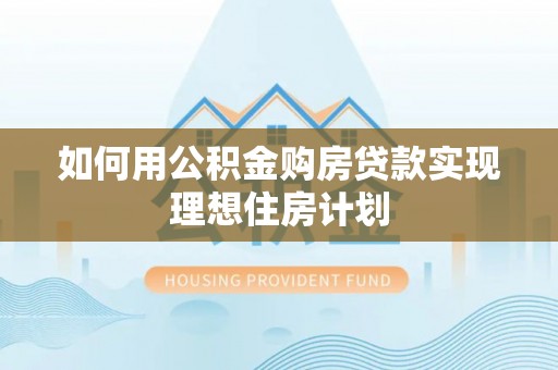 石柱如何用公积金购房贷款实现理想住房计划