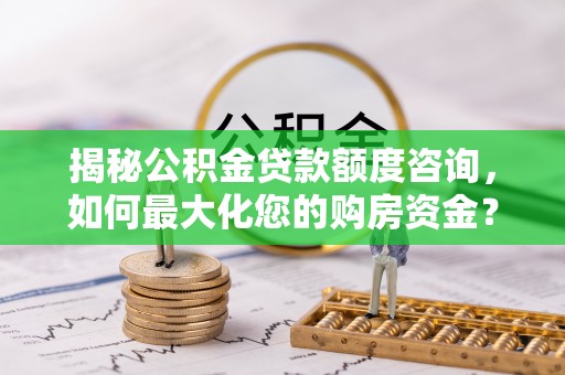 石柱揭秘公积金贷款额度咨询，如何最大化您的购房资金？