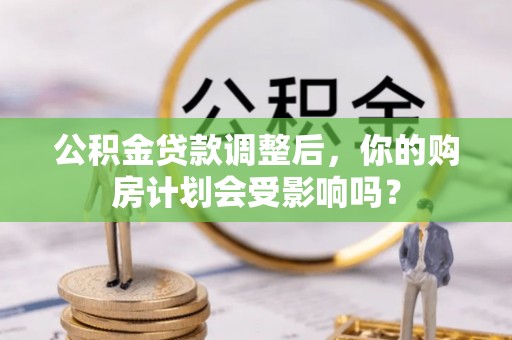 石柱公积金贷款调整后，你的购房计划会受影响吗？