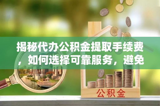 石柱揭秘代办公积金提取手续费，如何选择可靠服务，避免隐形陷阱