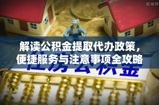 石柱解读公积金提取代办政策，便捷服务与注意事项全攻略