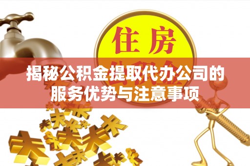 石柱揭秘公积金提取代办公司的服务优势与注意事项