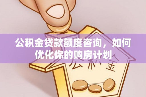 石柱公积金贷款额度咨询，如何优化你的购房计划