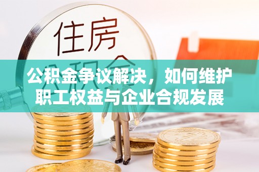 石柱公积金争议解决，如何维护职工权益与企业合规发展