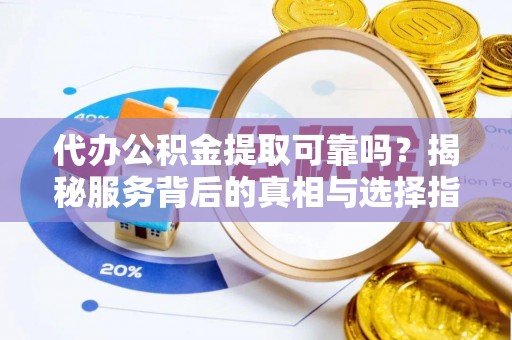 石柱代办公积金提取可靠吗？揭秘服务背后的真相与选择指南