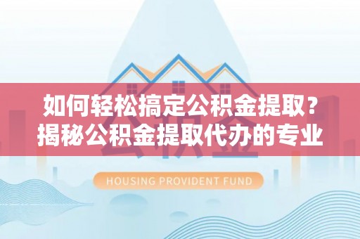 石柱如何轻松搞定公积金提取？揭秘公积金提取代办的专业服务