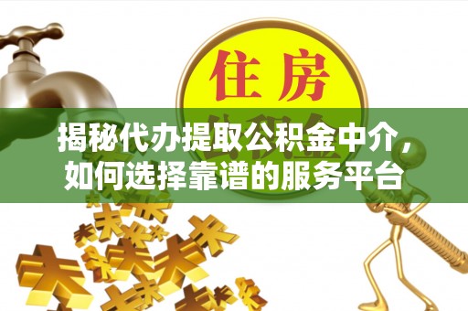 石柱揭秘代办提取公积金中介，如何选择靠谱的服务平台