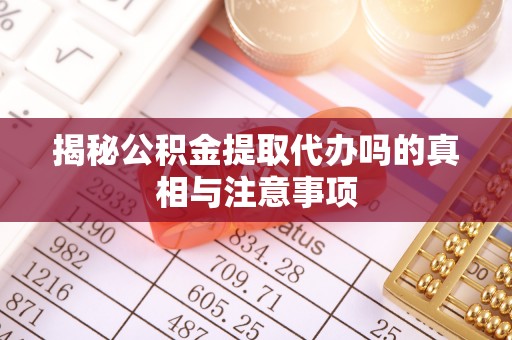 石柱揭秘公积金提取代办吗的真相与注意事项