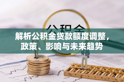 石柱解析公积金贷款额度调整，政策、影响与未来趋势