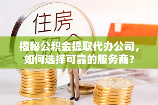石柱揭秘公积金提取代办公司，如何选择可靠的服务商？
