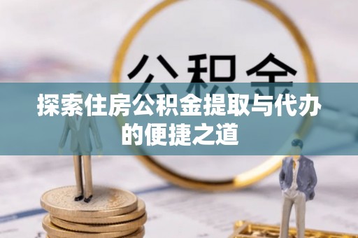 石柱探索住房公积金提取与代办的便捷之道
