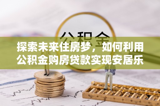 石柱探索未来住房梦，如何利用公积金购房贷款实现安居乐业
