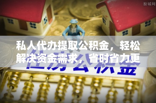 石柱私人代办提取公积金，轻松解决资金需求，省时省力更高效